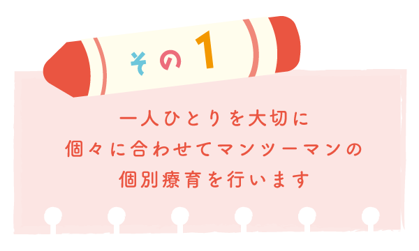 その１一人ひとりを大切に個々に合わせてマンツーマンの個別療育を行います