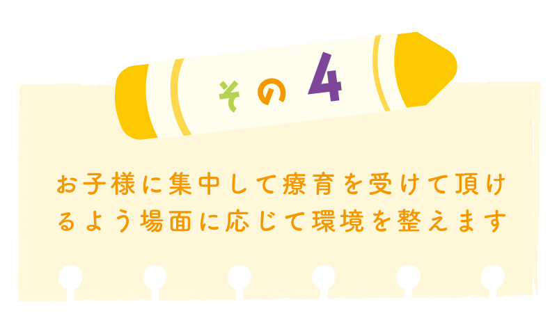 その４お子様に集中して療育を受けて頂けるよう場面に応じて環境を整えます