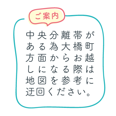 ご案内/中央分離帯がある為大橋町方面からお越しになる際は地図を参考に迂回ください